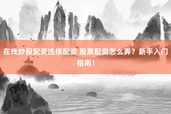 在线炒股配资选择配资 股票配资怎么弄？新手入门指南！