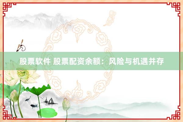 股票软件 股票配资余额：风险与机遇并存