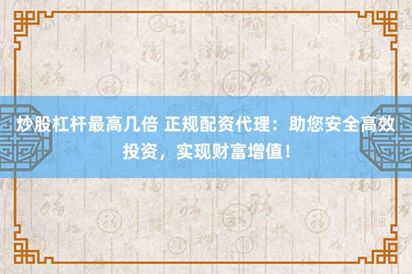 炒股杠杆最高几倍 正规配资代理：助您安全高效投资，实现财富增值！