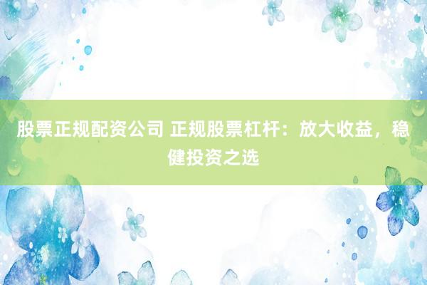 股票正规配资公司 正规股票杠杆：放大收益，稳健投资之选
