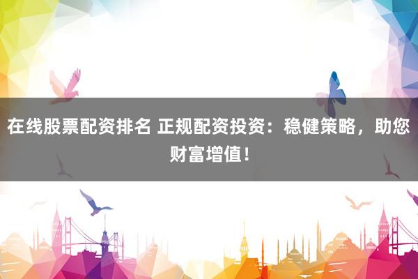 在线股票配资排名 正规配资投资：稳健策略，助您财富增值！