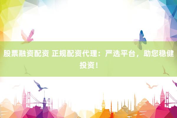 股票融资配资 正规配资代理：严选平台，助您稳健投资！