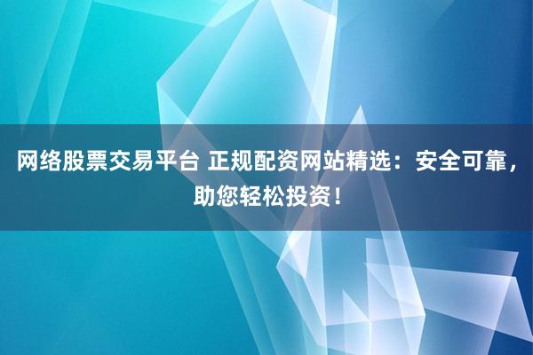 网络股票交易平台 正规配资网站精选：安全可靠，助您轻松投资！