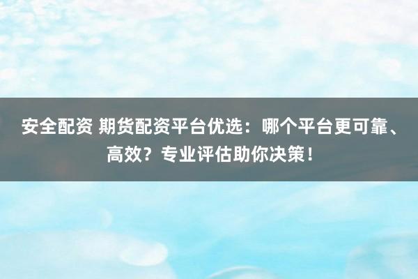 安全配资 期货配资平台优选：哪个平台更可靠、高效？专业评估助你决策！