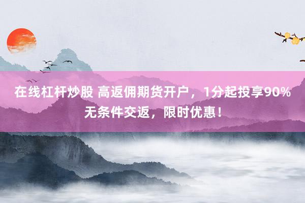 在线杠杆炒股 高返佣期货开户，1分起投享90%无条件交返，限时优惠！