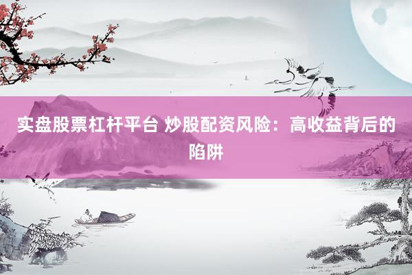实盘股票杠杆平台 炒股配资风险：高收益背后的陷阱