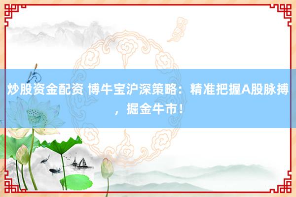 炒股资金配资 博牛宝沪深策略：精准把握A股脉搏，掘金牛市！
