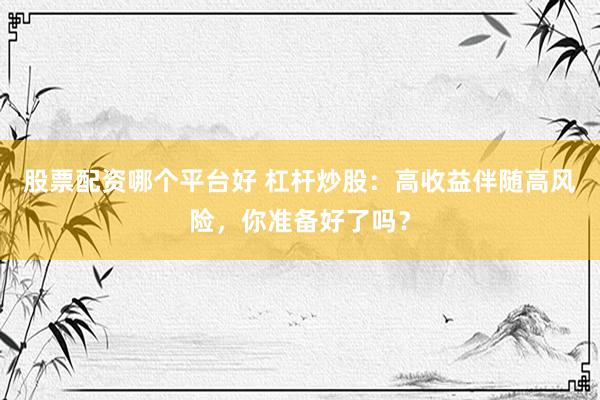 股票配资哪个平台好 杠杆炒股：高收益伴随高风险，你准备好了吗？