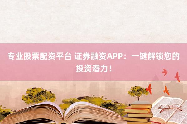 专业股票配资平台 证券融资APP：一键解锁您的投资潜力！