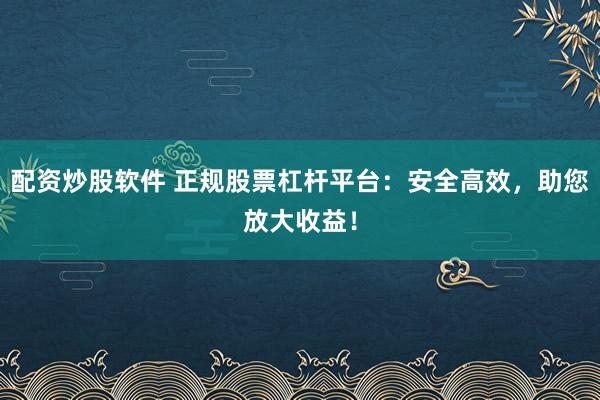 配资炒股软件 正规股票杠杆平台：安全高效，助您放大收益！