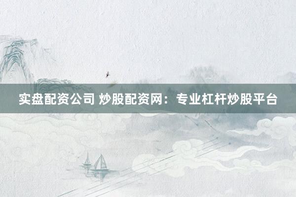 实盘配资公司 炒股配资网：专业杠杆炒股平台