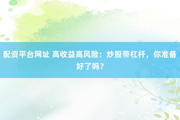 配资平台网址 高收益高风险：炒股带杠杆，你准备好了吗？