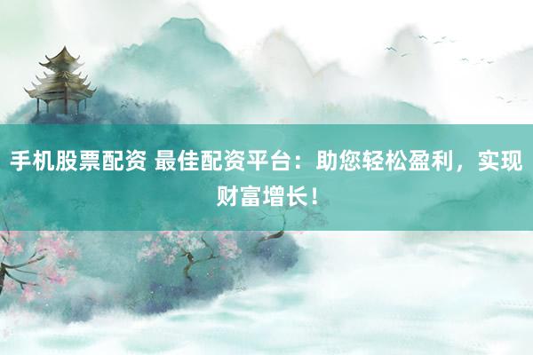 手机股票配资 最佳配资平台：助您轻松盈利，实现财富增长！