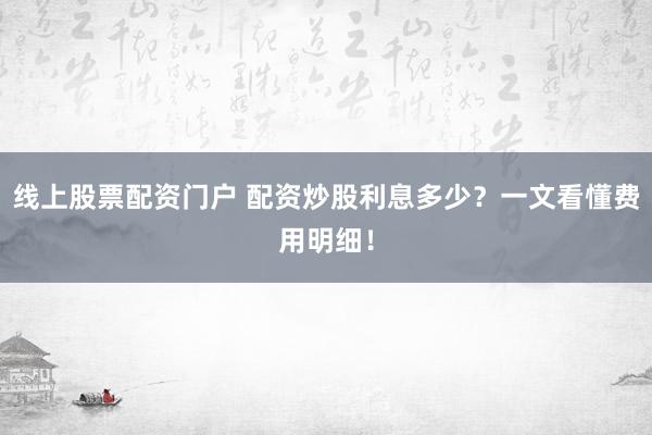 线上股票配资门户 配资炒股利息多少？一文看懂费用明细！