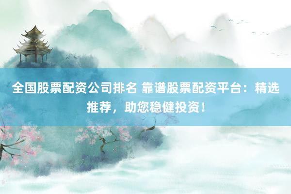 全国股票配资公司排名 靠谱股票配资平台：精选推荐，助您稳健投资！