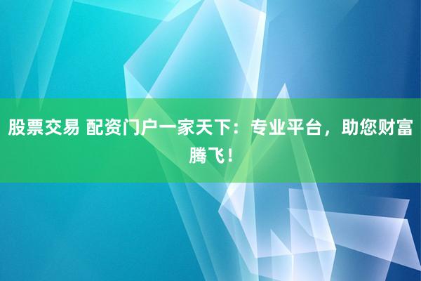 股票交易 配资门户一家天下：专业平台，助您财富腾飞！