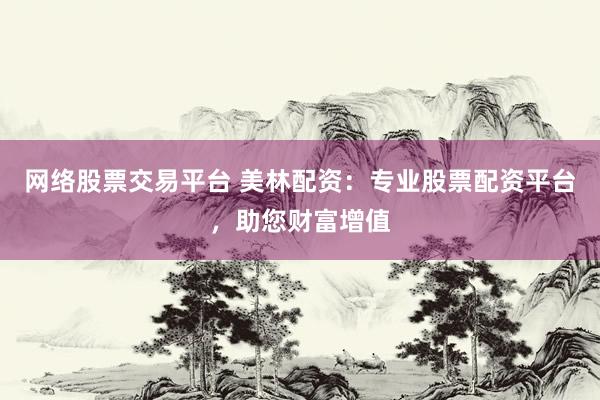 网络股票交易平台 美林配资：专业股票配资平台，助您财富增值