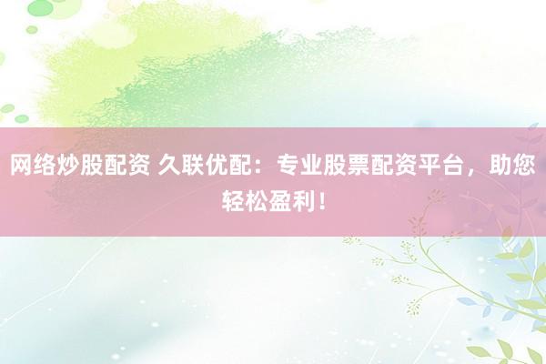 网络炒股配资 久联优配：专业股票配资平台，助您轻松盈利！
