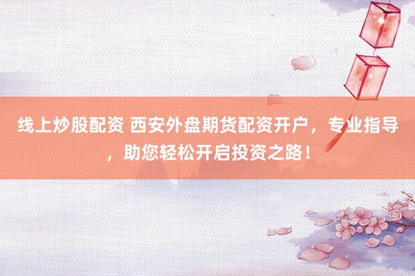线上炒股配资 西安外盘期货配资开户，专业指导，助您轻松开启投资之路！