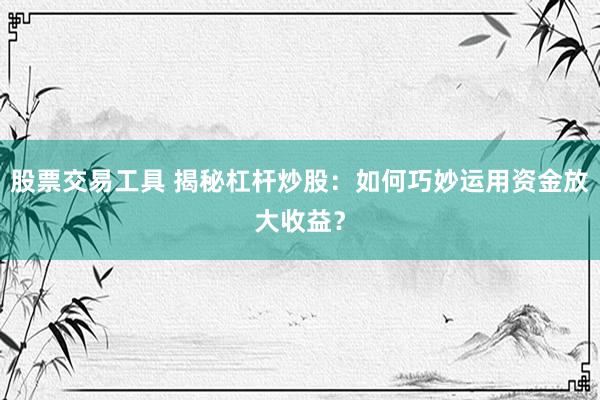 股票交易工具 揭秘杠杆炒股：如何巧妙运用资金放大收益？