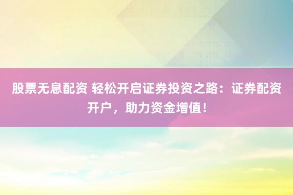 股票无息配资 轻松开启证券投资之路：证券配资开户，助力资金增值！