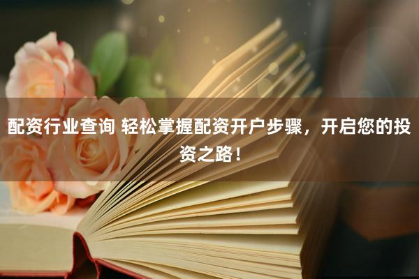 配资行业查询 轻松掌握配资开户步骤，开启您的投资之路！