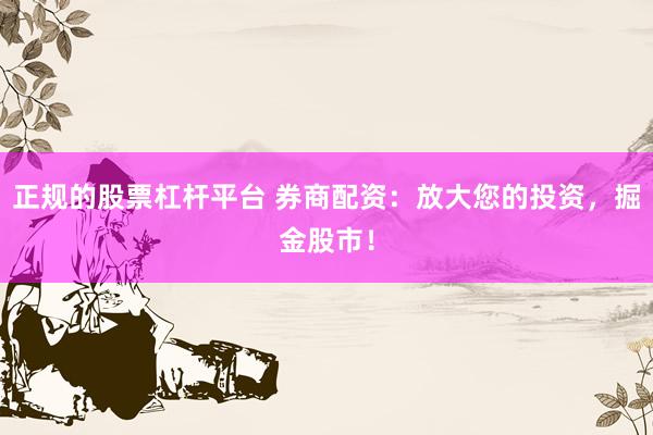 正规的股票杠杆平台 券商配资：放大您的投资，掘金股市！