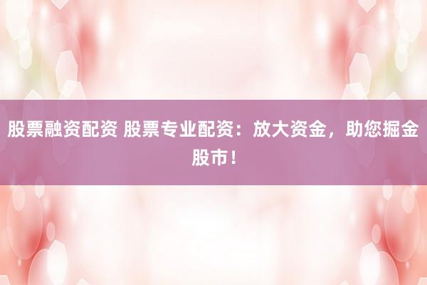 股票融资配资 股票专业配资：放大资金，助您掘金股市！