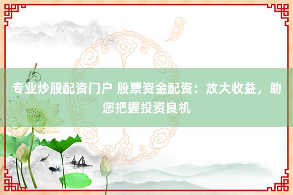 专业炒股配资门户 股票资金配资：放大收益，助您把握投资良机