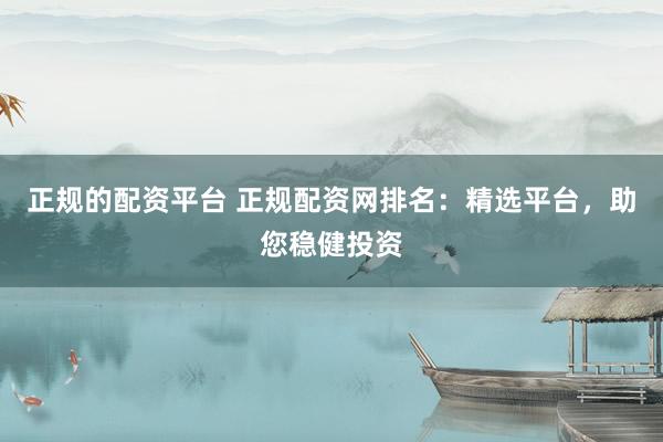 正规的配资平台 正规配资网排名：精选平台，助您稳健投资