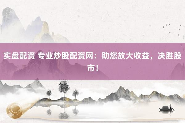 实盘配资 专业炒股配资网：助您放大收益，决胜股市！