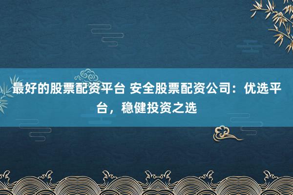 最好的股票配资平台 安全股票配资公司：优选平台，稳健投资之选