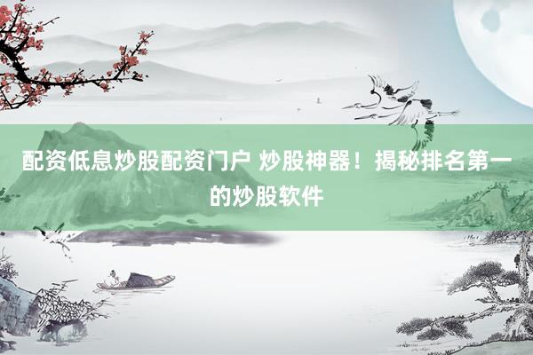 配资低息炒股配资门户 炒股神器！揭秘排名第一的炒股软件
