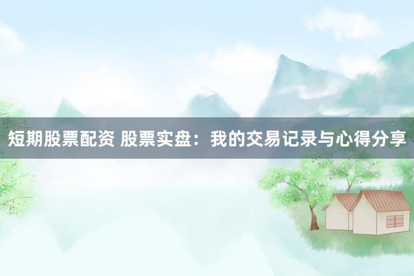 短期股票配资 股票实盘：我的交易记录与心得分享