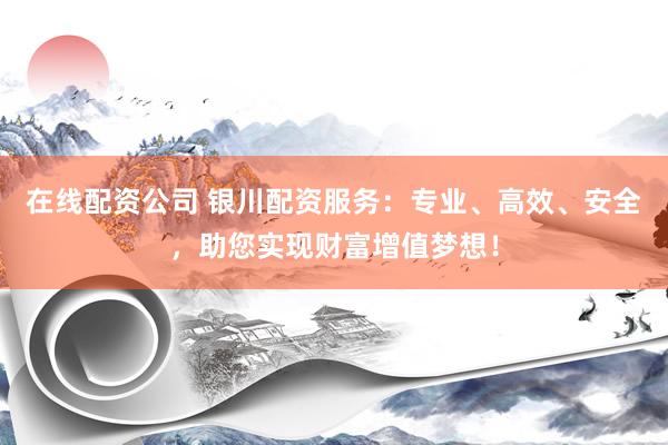在线配资公司 银川配资服务：专业、高效、安全，助您实现财富增值梦想！