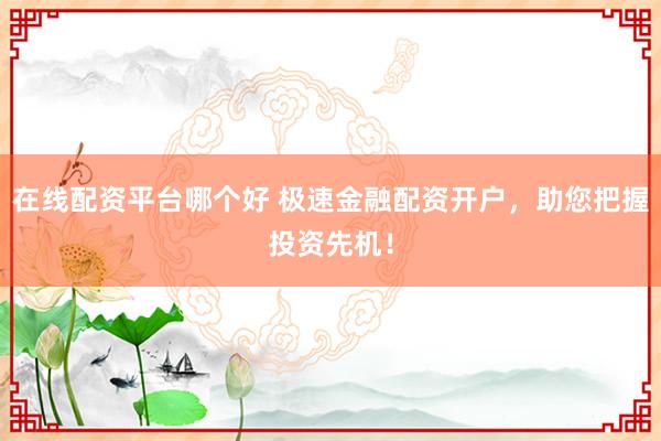 在线配资平台哪个好 极速金融配资开户，助您把握投资先机！