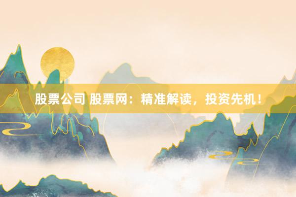 股票公司 股票网：精准解读，投资先机！