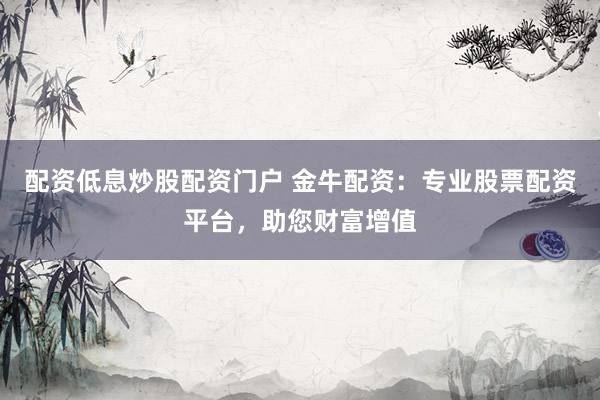 配资低息炒股配资门户 金牛配资：专业股票配资平台，助您财富增值