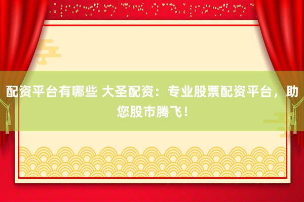 配资平台有哪些 大圣配资：专业股票配资平台，助您股市腾飞！