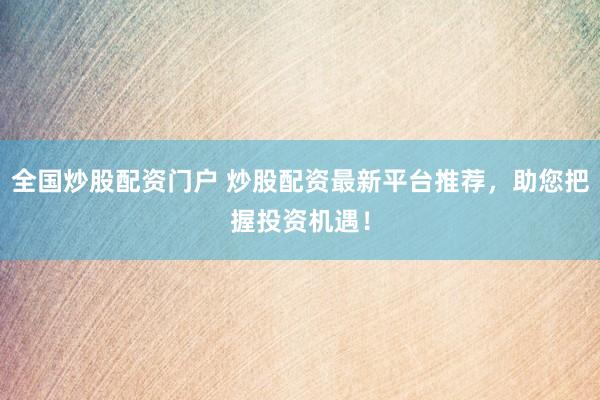 全国炒股配资门户 炒股配资最新平台推荐，助您把握投资机遇！