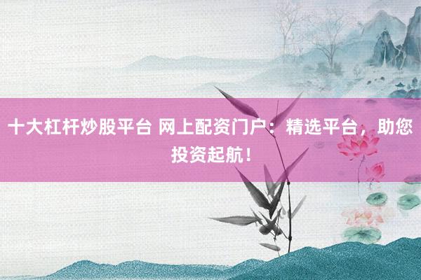 十大杠杆炒股平台 网上配资门户：精选平台，助您投资起航！
