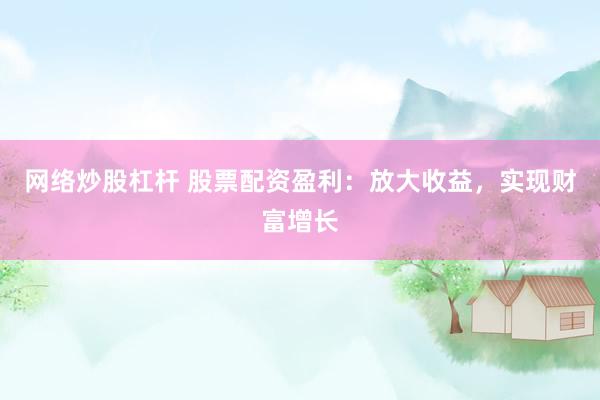 网络炒股杠杆 股票配资盈利：放大收益，实现财富增长