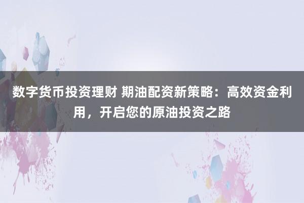 数字货币投资理财 期油配资新策略：高效资金利用，开启您的原油投资之路