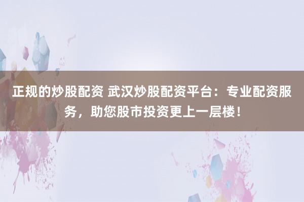 正规的炒股配资 武汉炒股配资平台：专业配资服务，助您股市投资更上一层楼！