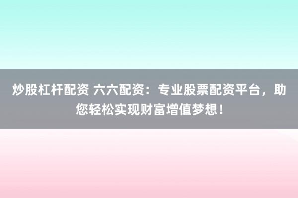 炒股杠杆配资 六六配资：专业股票配资平台，助您轻松实现财富增值梦想！