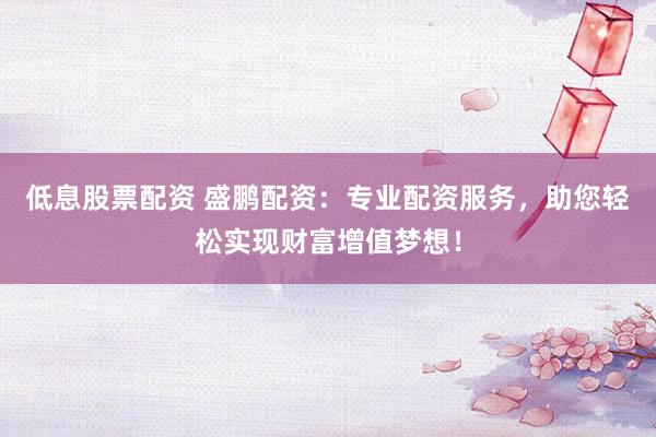 低息股票配资 盛鹏配资：专业配资服务，助您轻松实现财富增值梦想！