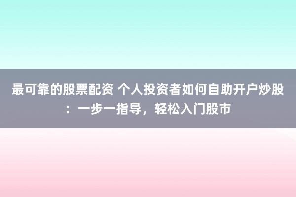 最可靠的股票配资 个人投资者如何自助开户炒股：一步一指导，轻松入门股市