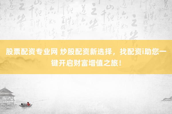 股票配资专业网 炒股配资新选择，找配资i助您一键开启财富增值之旅！