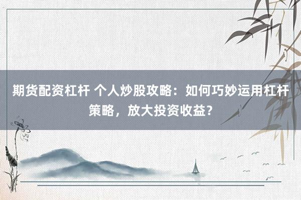 期货配资杠杆 个人炒股攻略：如何巧妙运用杠杆策略，放大投资收益？