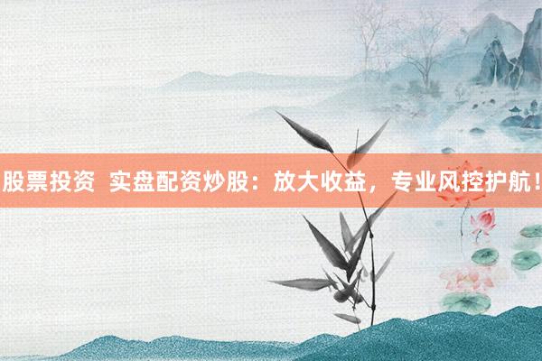 股票投资  实盘配资炒股：放大收益，专业风控护航！